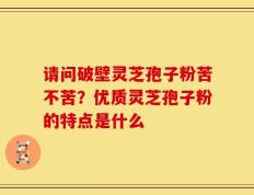 请问破壁灵芝孢子粉苦不苦？优质灵芝孢子粉的特点是什么
