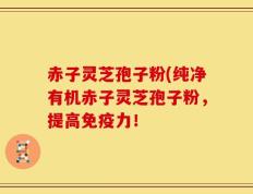 赤子灵芝孢子粉(纯净有机赤子灵芝孢子粉，提高免疫力！