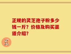 正规的灵芝孢子粉多少钱一斤？价格及购买渠道介绍？