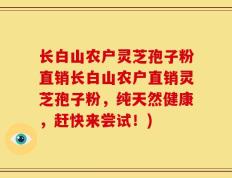 长白山农户灵芝孢子粉直销长白山农户直销灵芝孢子粉，纯天然健康，赶快来尝试！)