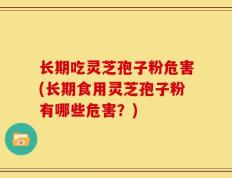 长期吃灵芝孢子粉危害(长期食用灵芝孢子粉有哪些危害？)