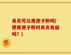 鼻炎可以用孢子粉吗(使用孢子粉对鼻炎有益吗？)