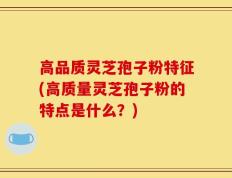 高品质灵芝孢子粉特征(高质量灵芝孢子粉的特点是什么？)