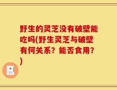 野生的灵芝没有破壁能吃吗(野生灵芝与破壁有何关系？能否食用？)