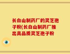 长白山制药厂的灵芝孢子粉(长白山制药厂推出高品质灵芝孢子粉