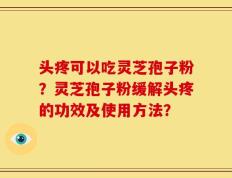 头疼可以吃灵芝孢子粉？灵芝孢子粉缓解头疼的功效及使用方法？