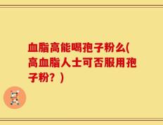 血脂高能喝孢子粉么(高血脂人士可否服用孢子粉？)