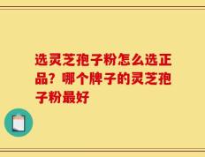 选灵芝孢子粉怎么选正品？哪个牌子的灵芝孢子粉最好