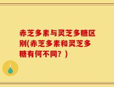 赤芝多素与灵芝多糖区别(赤芝多素和灵芝多糖有何不同？)
