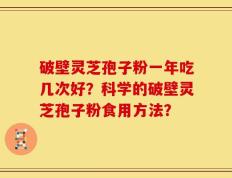 破壁灵芝孢子粉一年吃几次好？科学的破壁灵芝孢子粉食用方法？