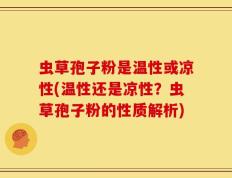 虫草孢子粉是温性或凉性(温性还是凉性？虫草孢子粉的性质解析)