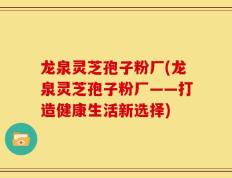龙泉灵芝孢子粉厂(龙泉灵芝孢子粉厂——打造健康生活新选择)