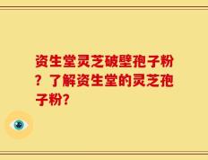 资生堂灵芝破壁孢子粉？了解资生堂的灵芝孢子粉？