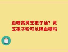 血糖高灵芝孢子油？灵芝孢子粉可以降血糖吗