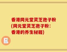 香港同元堂灵芝孢子粉(同元堂灵芝孢子粉：香港的养生秘籍)