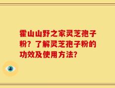 霍山山野之家灵芝孢子粉？了解灵芝孢子粉的功效及使用方法？