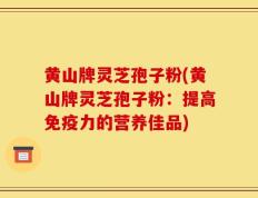 黄山牌灵芝孢子粉(黄山牌灵芝孢子粉：提高免疫力的营养佳品)