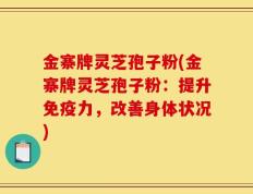 金寨牌灵芝孢子粉(金寨牌灵芝孢子粉：提升免疫力，改善身体状况)