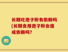 长期吃孢子粉有依赖吗(长期食用孢子粉会造成依赖吗？