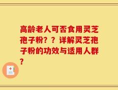 高龄老人可否食用灵芝孢子粉？？详解灵芝孢子粉的功效与适用人群？