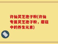 许仙灵芝孢子粉(许仙专属灵芝孢子粉，蘑菇中的养生元素)