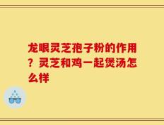 龙眼灵芝孢子粉的作用？灵芝和鸡一起煲汤怎么样