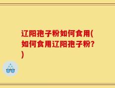 辽阳孢子粉如何食用(如何食用辽阳孢子粉？)