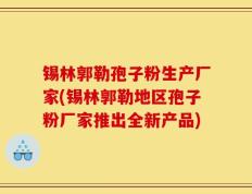 锡林郭勒孢子粉生产厂家(锡林郭勒地区孢子粉厂家推出全新产品)