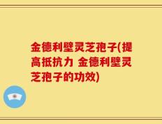 金德利壁灵芝孢子(提高抵抗力 金德利壁灵芝孢子的功效)