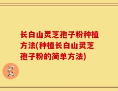 长白山灵芝孢子粉种植方法(种植长白山灵芝孢子粉的简单方法)