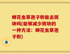 蝉花虫草孢子粉能去斑块吗(能够减少斑块的一种方法：蝉花虫草孢子粉)