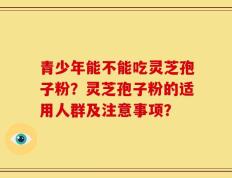 青少年能不能吃灵芝孢子粉？灵芝孢子粉的适用人群及注意事项？