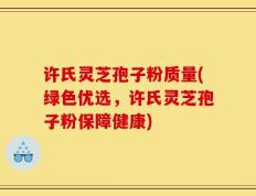 许氏灵芝孢子粉质量(绿色优选，许氏灵芝孢子粉保障健康)