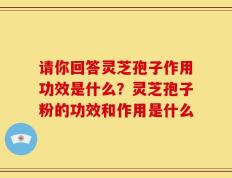 请你回答灵芝孢子作用功效是什么？灵芝孢子粉的功效和作用是什么