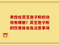 男性吃灵芝孢子粉的功效有哪些？灵芝孢子粉的饮用体会及注意事项