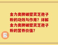 金力奥牌破壁灵芝孢子粉的功效与作用？详解金力奥牌破壁灵芝孢子粉的营养价值？