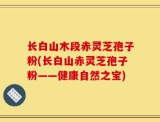 长白山木段赤灵芝孢子粉(长白山赤灵芝孢子粉——健康自然之宝)