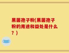 黑菌孢子粉(黑菌孢子粉的用途和益处是什么？)