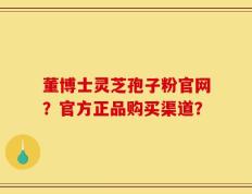 董博士灵芝孢子粉官网？官方正品购买渠道？