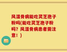 风湿骨病能吃灵芝孢子粉吗(能吃灵芝孢子粉吗？风湿骨病患者需注意！)