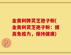 金奥利牌灵芝孢子粉(金奥利灵芝孢子粉：提高免疫力，保持健康)