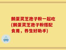 鹅蛋灵芝孢子粉一起吃(鹅蛋灵芝孢子粉搭配食用，养生好助手)