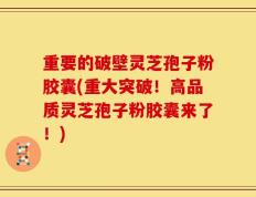 重要的破壁灵芝孢子粉胶囊(重大突破！高品质灵芝孢子粉胶囊来了！)
