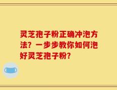 灵芝孢子粉正确冲泡方法？一步步教你如何泡好灵芝孢子粉？