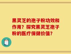 黑灵芝的孢子粉功效和作用？探究黑灵芝孢子粉的医疗保健价值？