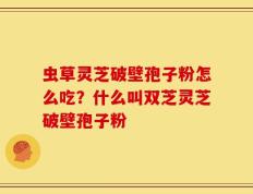虫草灵芝破壁孢子粉怎么吃？什么叫双芝灵芝破壁孢子粉