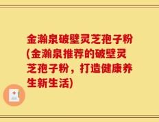 金瀚泉破壁灵芝孢子粉(金瀚泉推荐的破壁灵芝孢子粉，打造健康养生新生活)