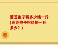 莲芝孢子粉多少钱一斤(莲芝孢子粉价格一斤多少？)