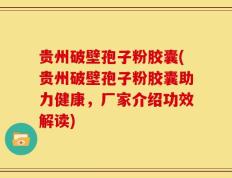贵州破壁孢子粉胶囊(贵州破壁孢子粉胶囊助力健康，厂家介绍功效解读)