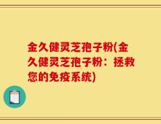 金久健灵芝孢子粉(金久健灵芝孢子粉：拯救您的免疫系统)